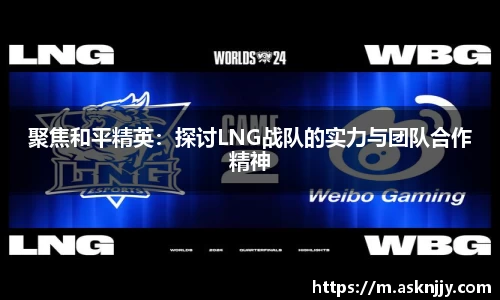 聚焦和平精英:探讨LNG战队的实力与团队合作精神