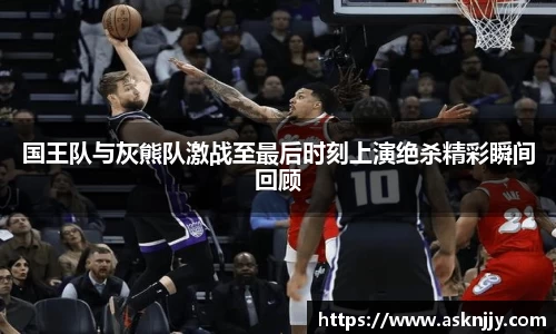 国王队与灰熊队激战至最后时刻上演绝杀精彩瞬间回顾